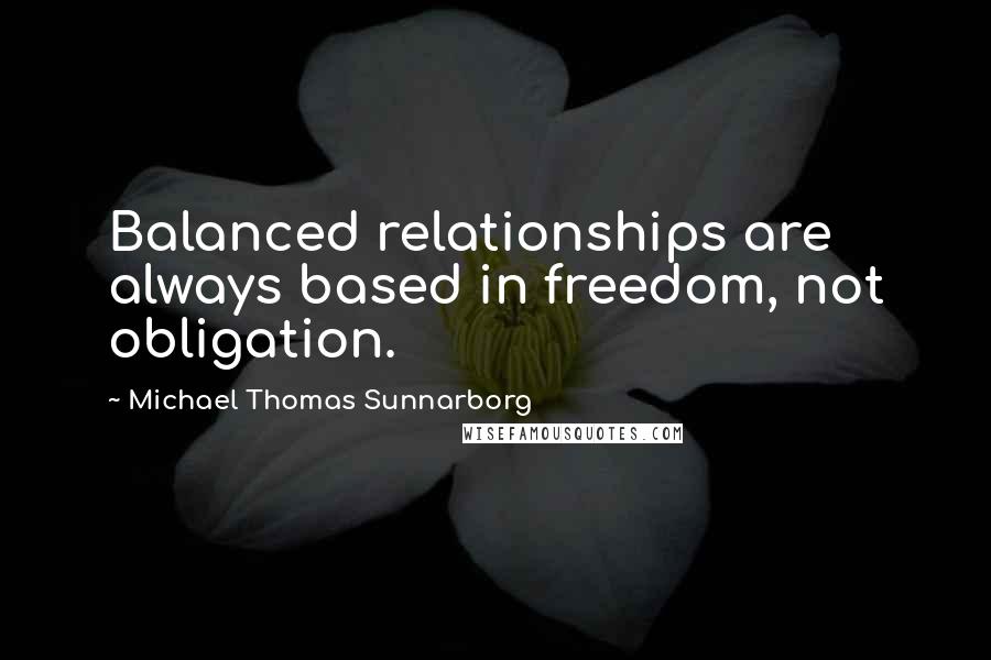 Michael Thomas Sunnarborg Quotes: Balanced relationships are always based in freedom, not obligation.