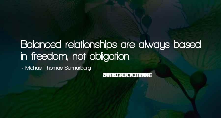 Michael Thomas Sunnarborg Quotes: Balanced relationships are always based in freedom, not obligation.