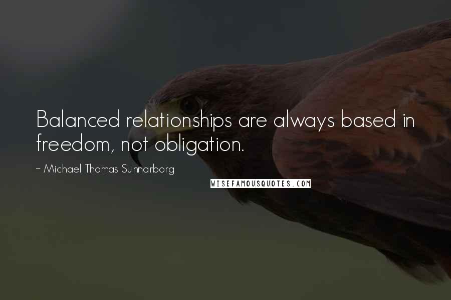 Michael Thomas Sunnarborg Quotes: Balanced relationships are always based in freedom, not obligation.