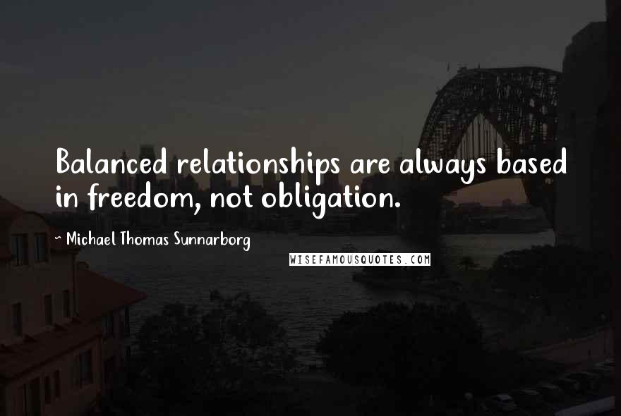 Michael Thomas Sunnarborg Quotes: Balanced relationships are always based in freedom, not obligation.