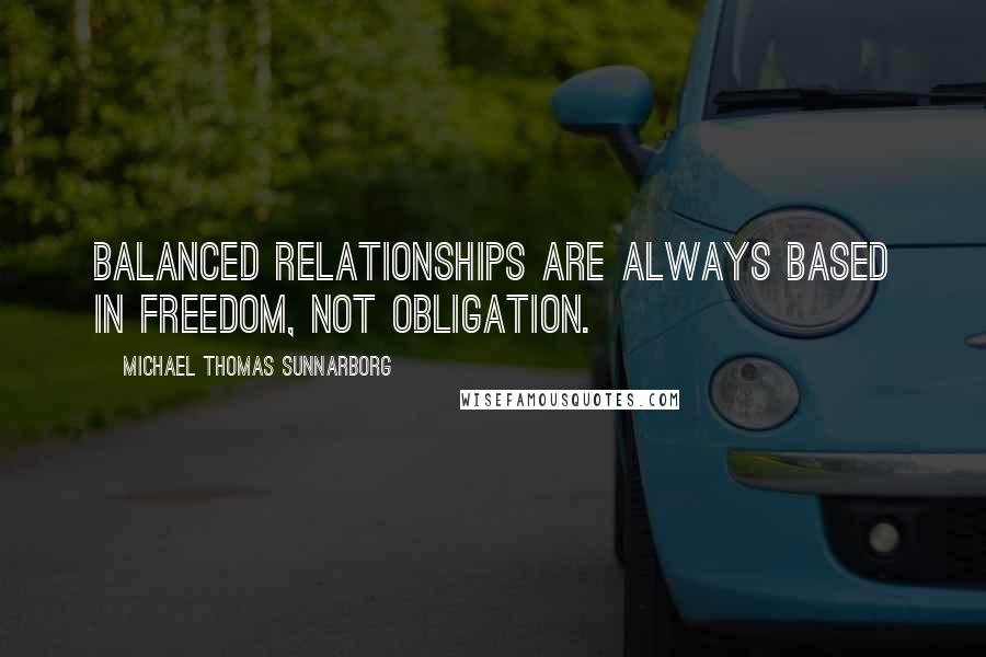 Michael Thomas Sunnarborg Quotes: Balanced relationships are always based in freedom, not obligation.