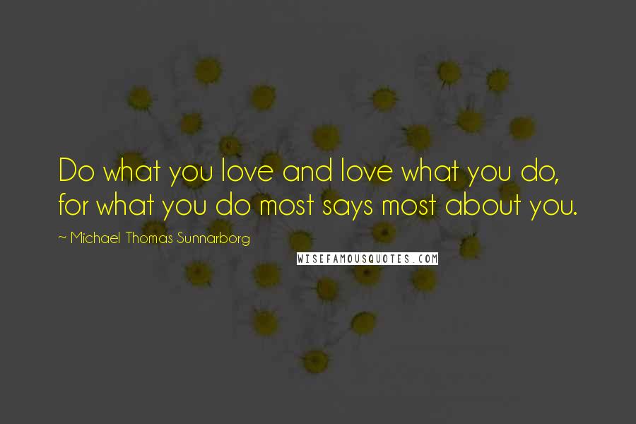Michael Thomas Sunnarborg Quotes: Do what you love and love what you do, for what you do most says most about you.