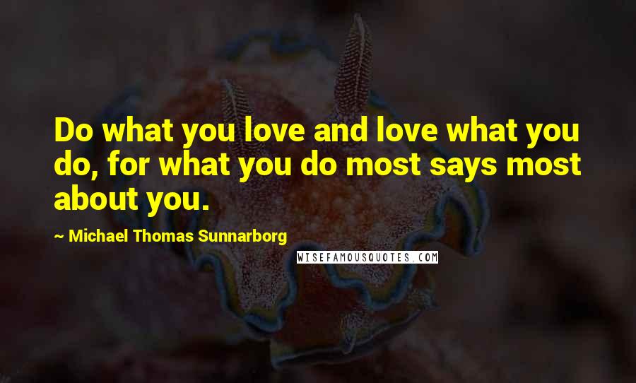 Michael Thomas Sunnarborg Quotes: Do what you love and love what you do, for what you do most says most about you.