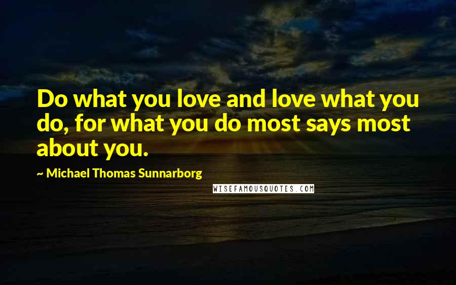 Michael Thomas Sunnarborg Quotes: Do what you love and love what you do, for what you do most says most about you.