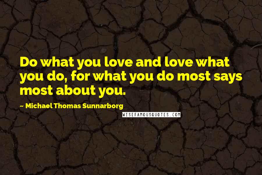 Michael Thomas Sunnarborg Quotes: Do what you love and love what you do, for what you do most says most about you.