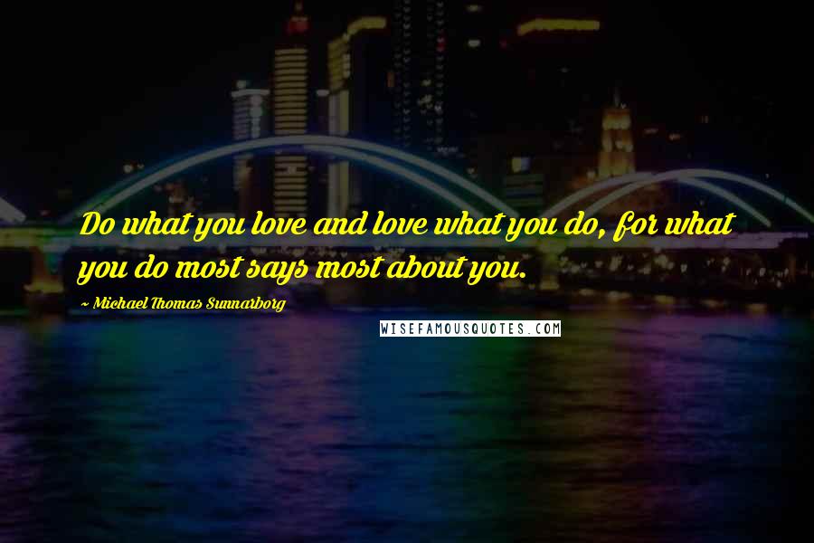 Michael Thomas Sunnarborg Quotes: Do what you love and love what you do, for what you do most says most about you.