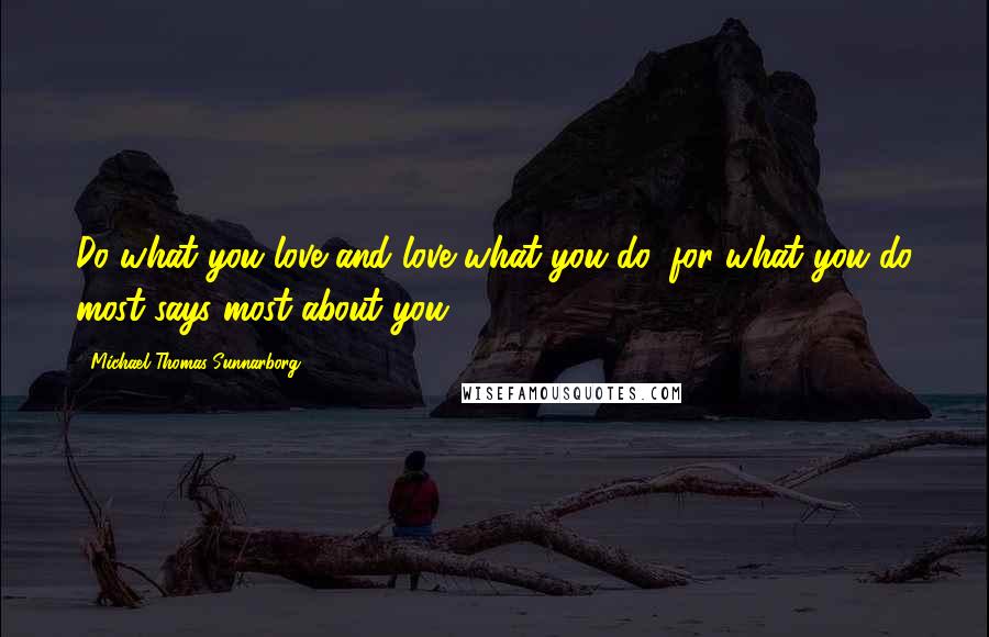 Michael Thomas Sunnarborg Quotes: Do what you love and love what you do, for what you do most says most about you.