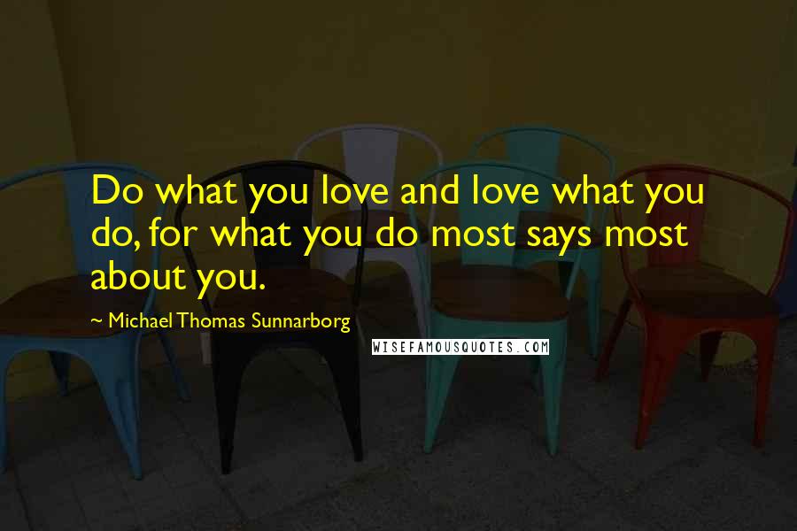 Michael Thomas Sunnarborg Quotes: Do what you love and love what you do, for what you do most says most about you.