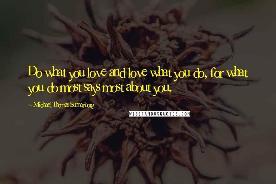 Michael Thomas Sunnarborg Quotes: Do what you love and love what you do, for what you do most says most about you.