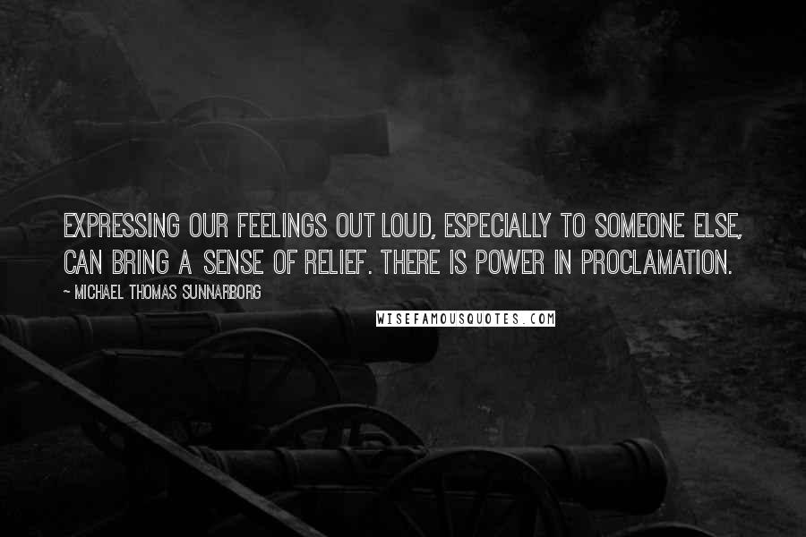 Michael Thomas Sunnarborg Quotes: Expressing our feelings out loud, especially to someone else, can bring a sense of relief. There is power in proclamation.