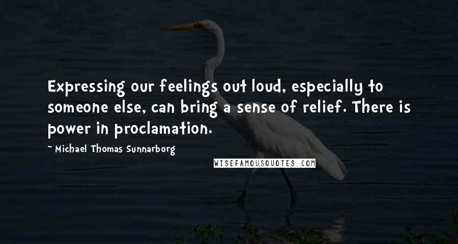 Michael Thomas Sunnarborg Quotes: Expressing our feelings out loud, especially to someone else, can bring a sense of relief. There is power in proclamation.