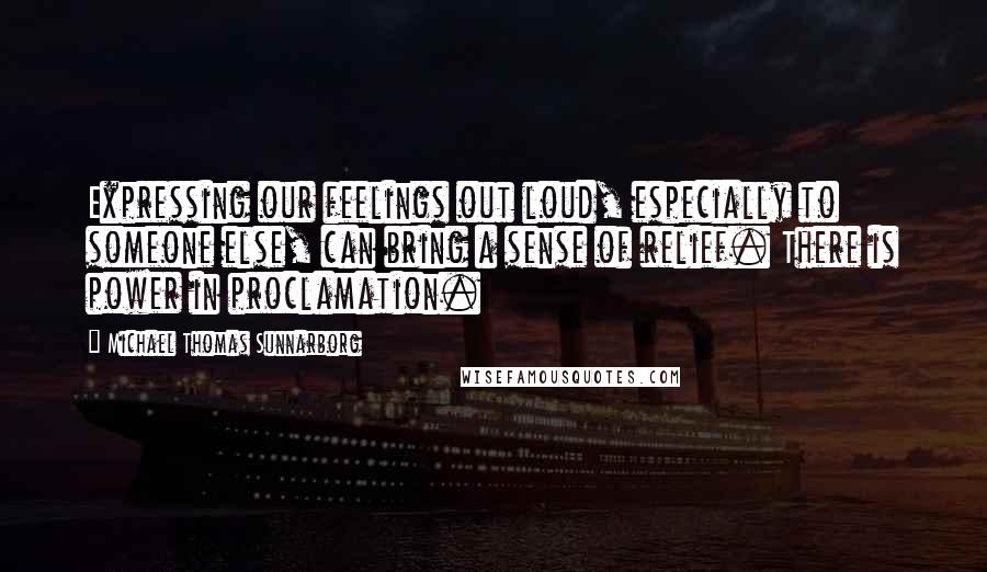 Michael Thomas Sunnarborg Quotes: Expressing our feelings out loud, especially to someone else, can bring a sense of relief. There is power in proclamation.