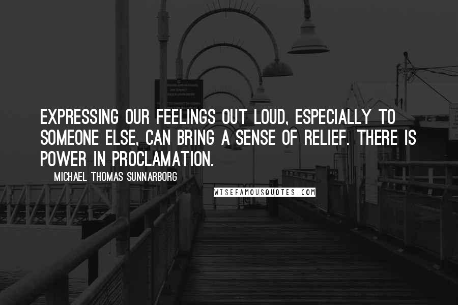 Michael Thomas Sunnarborg Quotes: Expressing our feelings out loud, especially to someone else, can bring a sense of relief. There is power in proclamation.