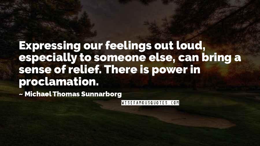 Michael Thomas Sunnarborg Quotes: Expressing our feelings out loud, especially to someone else, can bring a sense of relief. There is power in proclamation.