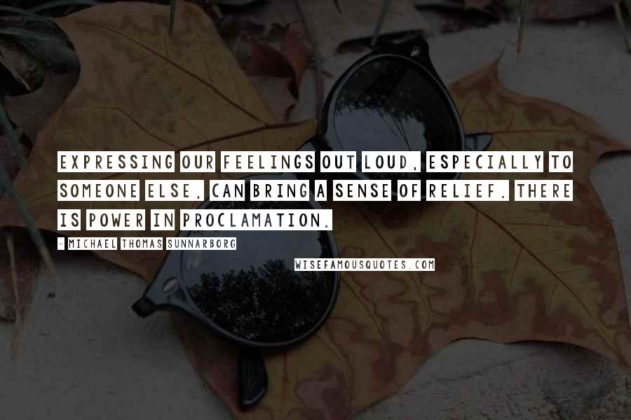 Michael Thomas Sunnarborg Quotes: Expressing our feelings out loud, especially to someone else, can bring a sense of relief. There is power in proclamation.