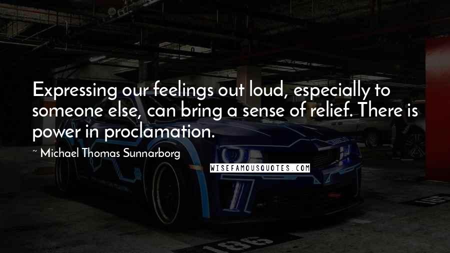 Michael Thomas Sunnarborg Quotes: Expressing our feelings out loud, especially to someone else, can bring a sense of relief. There is power in proclamation.