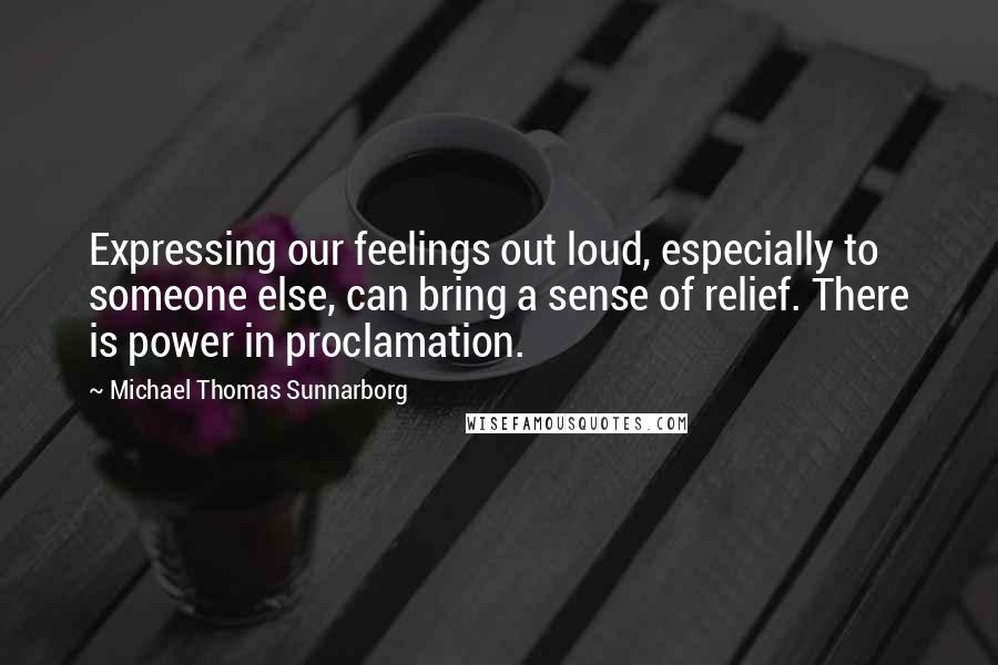 Michael Thomas Sunnarborg Quotes: Expressing our feelings out loud, especially to someone else, can bring a sense of relief. There is power in proclamation.