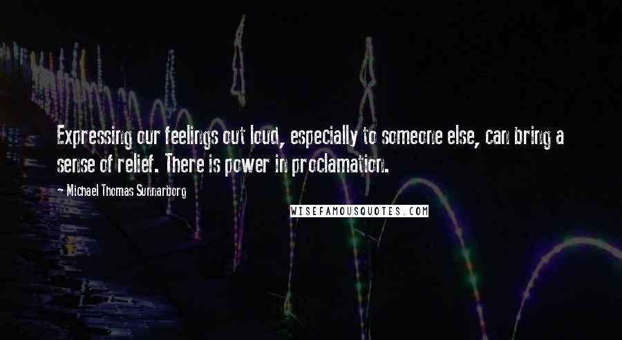 Michael Thomas Sunnarborg Quotes: Expressing our feelings out loud, especially to someone else, can bring a sense of relief. There is power in proclamation.