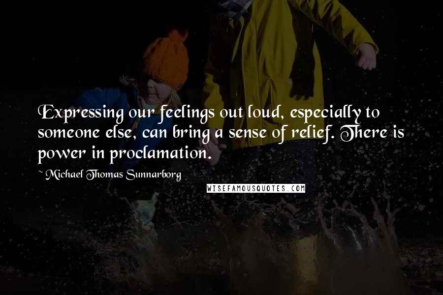 Michael Thomas Sunnarborg Quotes: Expressing our feelings out loud, especially to someone else, can bring a sense of relief. There is power in proclamation.