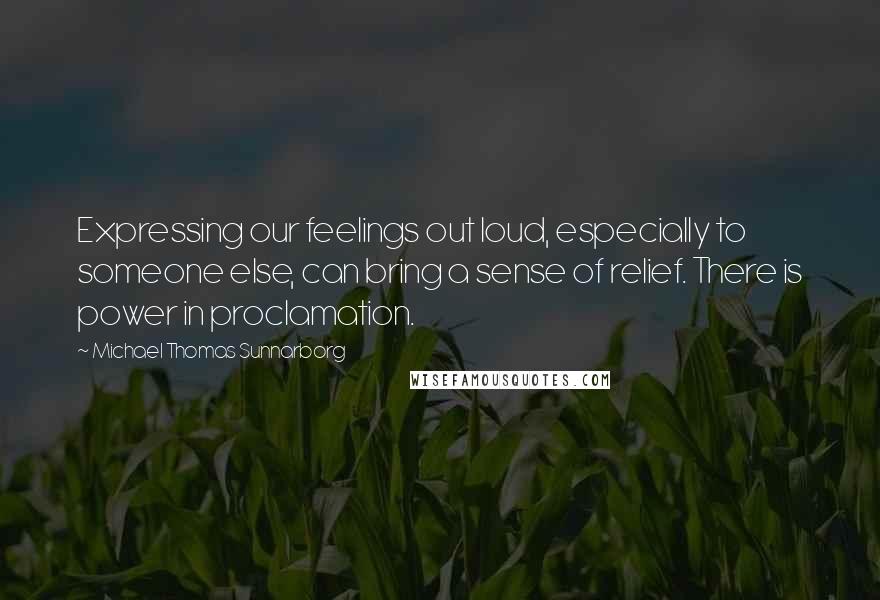 Michael Thomas Sunnarborg Quotes: Expressing our feelings out loud, especially to someone else, can bring a sense of relief. There is power in proclamation.