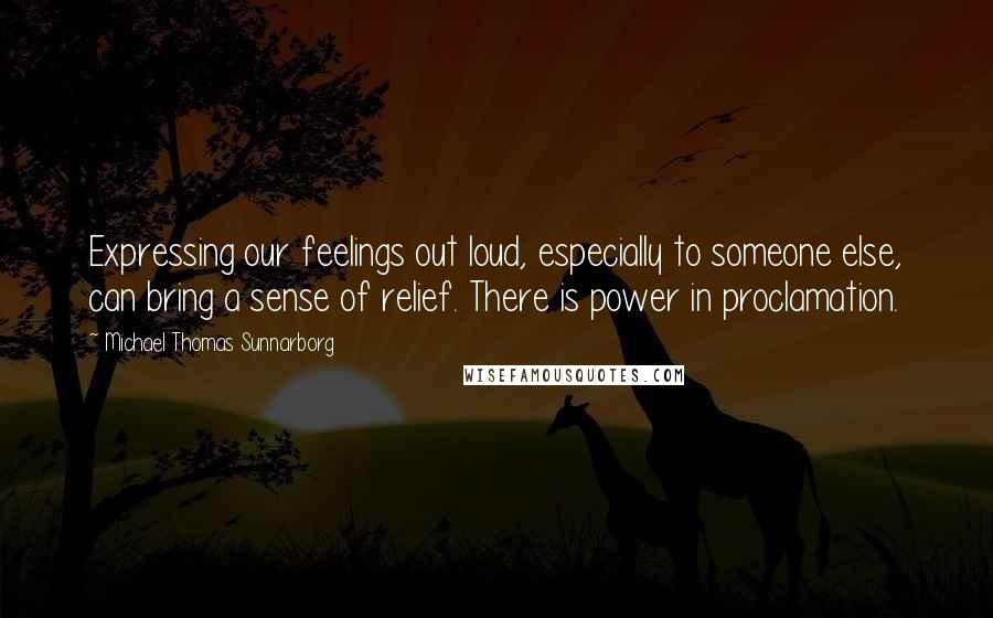 Michael Thomas Sunnarborg Quotes: Expressing our feelings out loud, especially to someone else, can bring a sense of relief. There is power in proclamation.