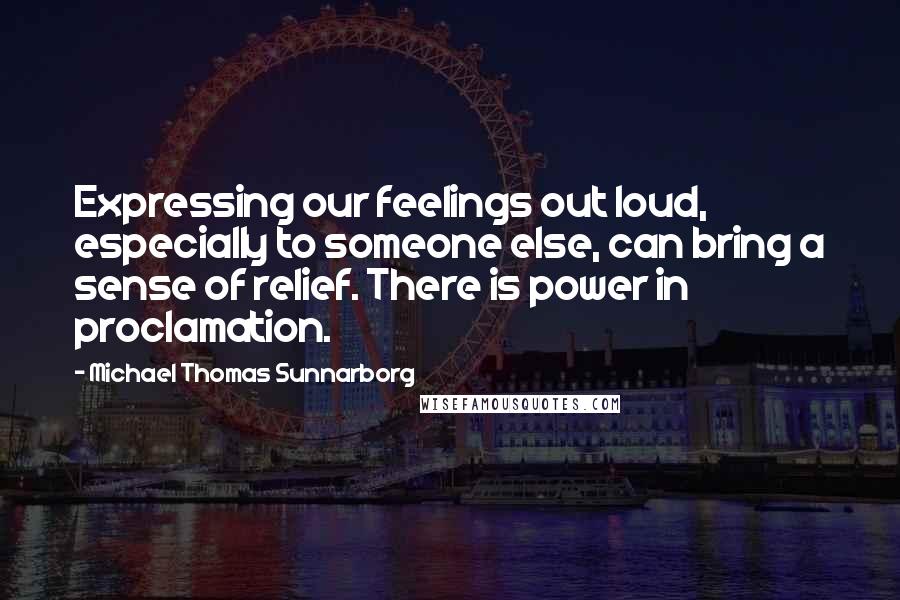 Michael Thomas Sunnarborg Quotes: Expressing our feelings out loud, especially to someone else, can bring a sense of relief. There is power in proclamation.