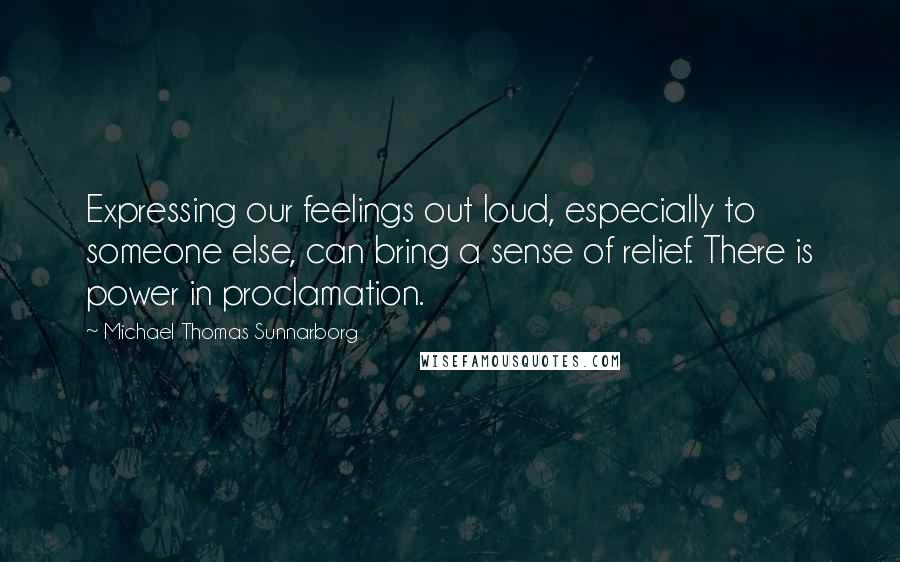 Michael Thomas Sunnarborg Quotes: Expressing our feelings out loud, especially to someone else, can bring a sense of relief. There is power in proclamation.