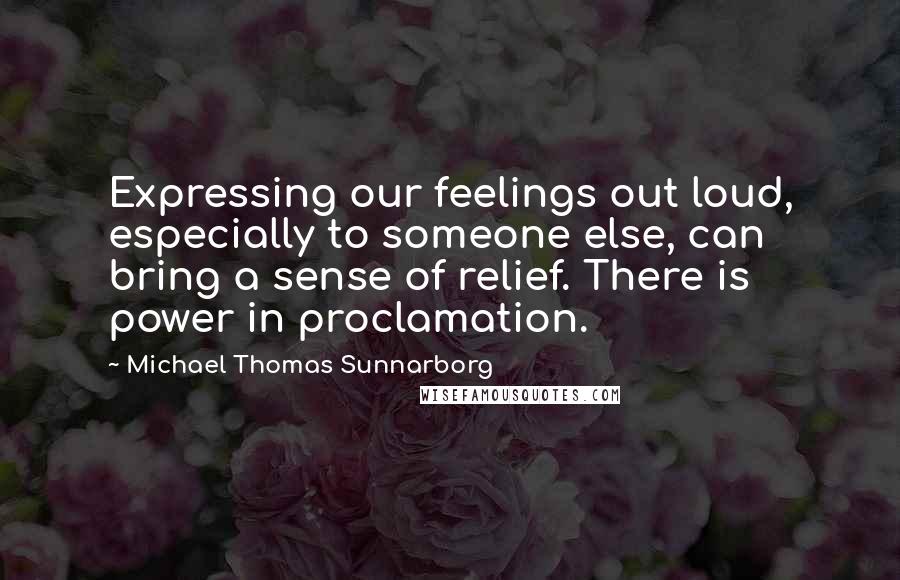 Michael Thomas Sunnarborg Quotes: Expressing our feelings out loud, especially to someone else, can bring a sense of relief. There is power in proclamation.