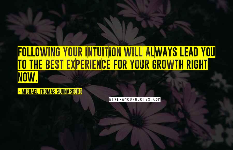 Michael Thomas Sunnarborg Quotes: Following your intuition will always lead you to the best experience for your growth right now.