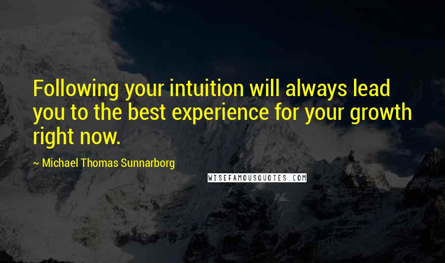 Michael Thomas Sunnarborg Quotes: Following your intuition will always lead you to the best experience for your growth right now.