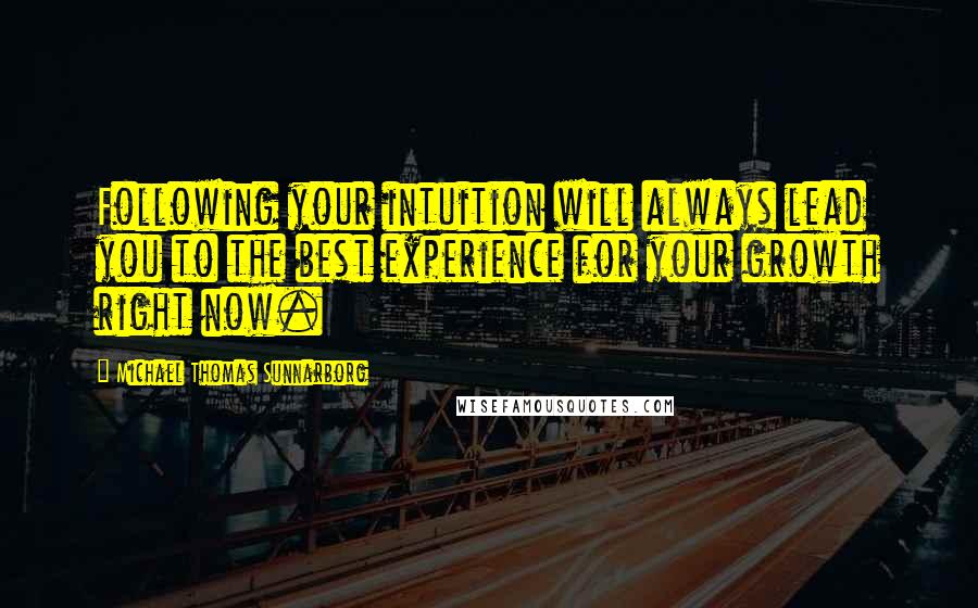 Michael Thomas Sunnarborg Quotes: Following your intuition will always lead you to the best experience for your growth right now.