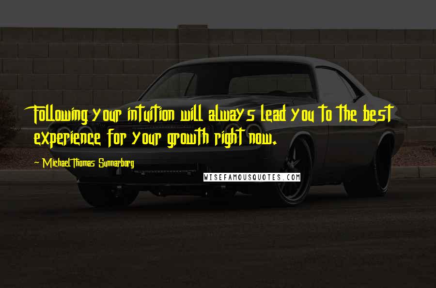 Michael Thomas Sunnarborg Quotes: Following your intuition will always lead you to the best experience for your growth right now.