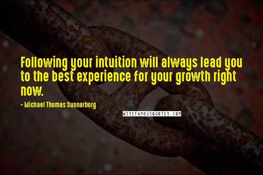 Michael Thomas Sunnarborg Quotes: Following your intuition will always lead you to the best experience for your growth right now.