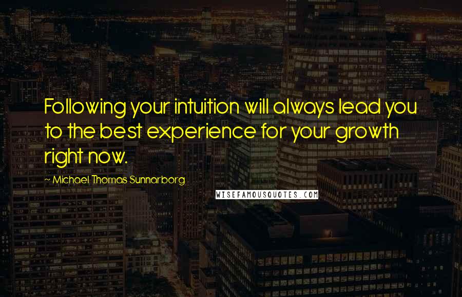 Michael Thomas Sunnarborg Quotes: Following your intuition will always lead you to the best experience for your growth right now.