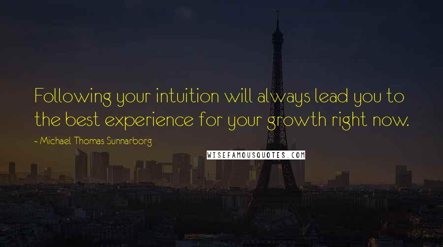 Michael Thomas Sunnarborg Quotes: Following your intuition will always lead you to the best experience for your growth right now.