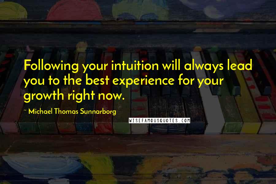 Michael Thomas Sunnarborg Quotes: Following your intuition will always lead you to the best experience for your growth right now.