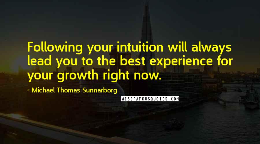 Michael Thomas Sunnarborg Quotes: Following your intuition will always lead you to the best experience for your growth right now.