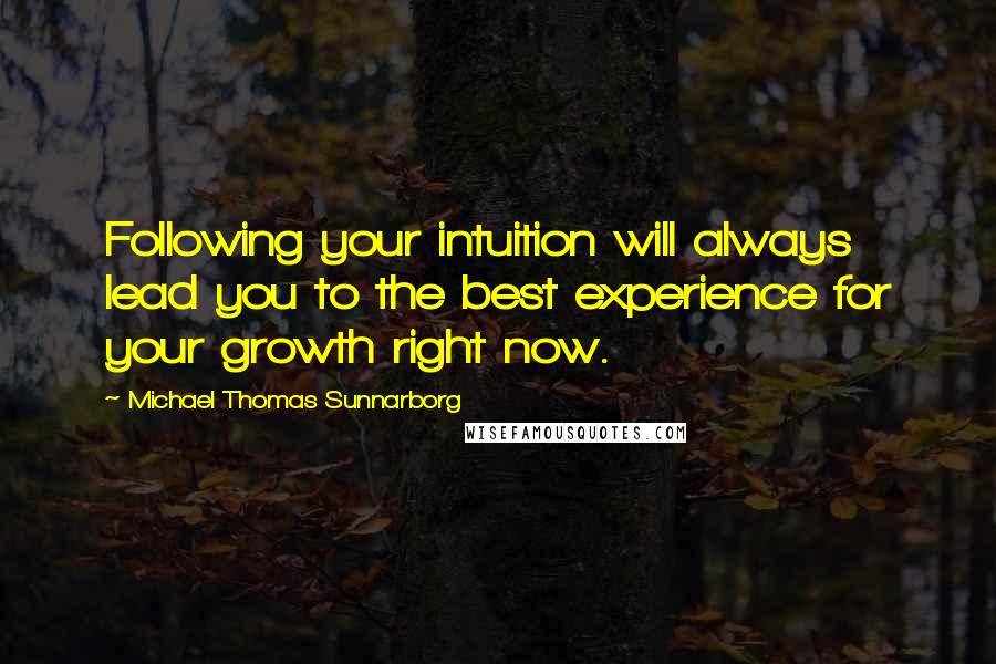 Michael Thomas Sunnarborg Quotes: Following your intuition will always lead you to the best experience for your growth right now.