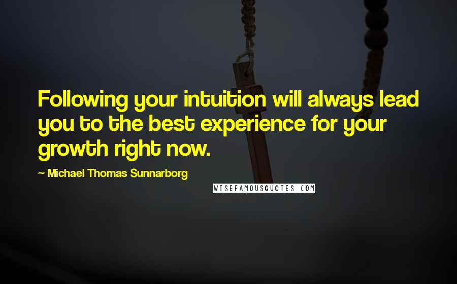 Michael Thomas Sunnarborg Quotes: Following your intuition will always lead you to the best experience for your growth right now.