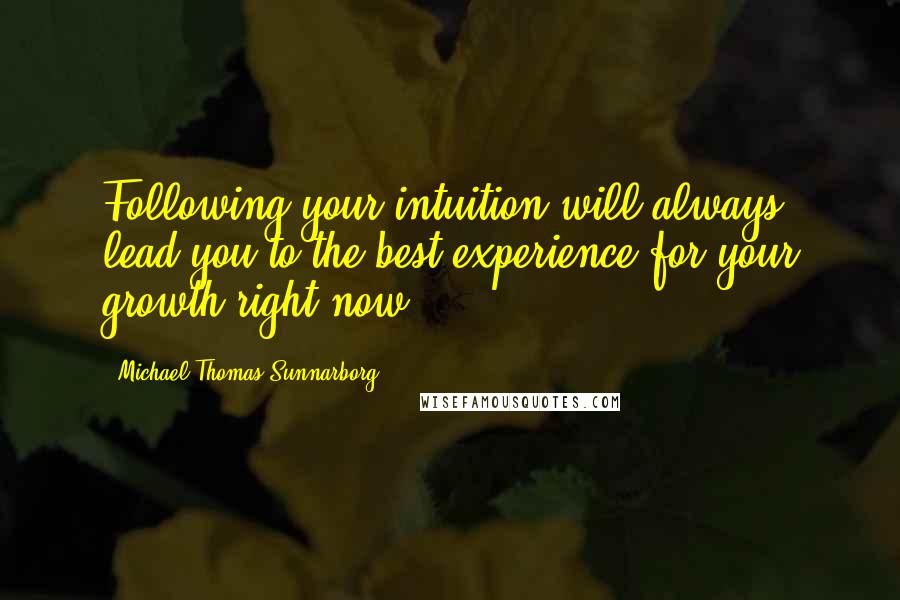 Michael Thomas Sunnarborg Quotes: Following your intuition will always lead you to the best experience for your growth right now.