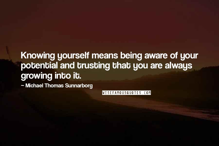 Michael Thomas Sunnarborg Quotes: Knowing yourself means being aware of your potential and trusting that you are always growing into it.