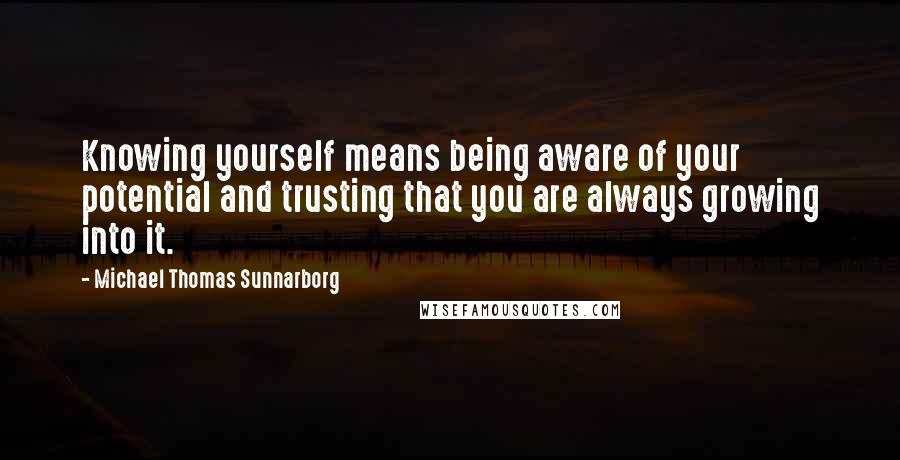 Michael Thomas Sunnarborg Quotes: Knowing yourself means being aware of your potential and trusting that you are always growing into it.