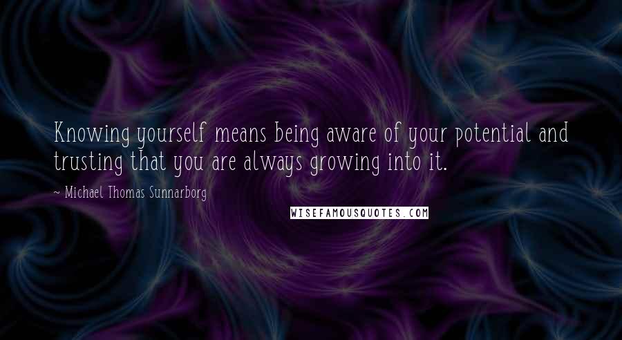 Michael Thomas Sunnarborg Quotes: Knowing yourself means being aware of your potential and trusting that you are always growing into it.