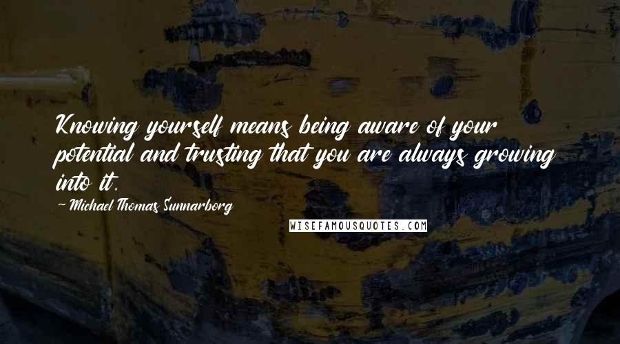 Michael Thomas Sunnarborg Quotes: Knowing yourself means being aware of your potential and trusting that you are always growing into it.