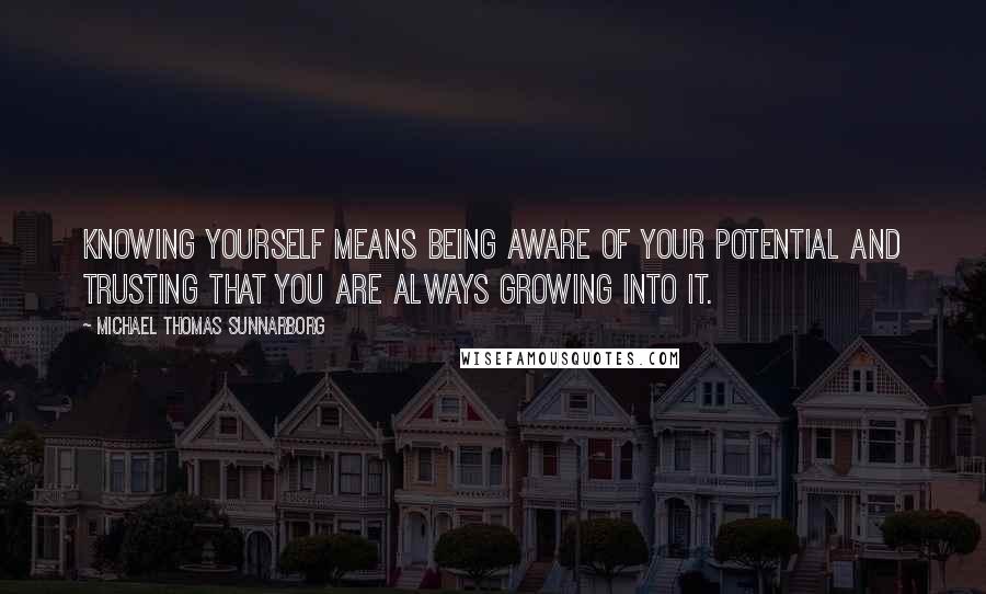 Michael Thomas Sunnarborg Quotes: Knowing yourself means being aware of your potential and trusting that you are always growing into it.