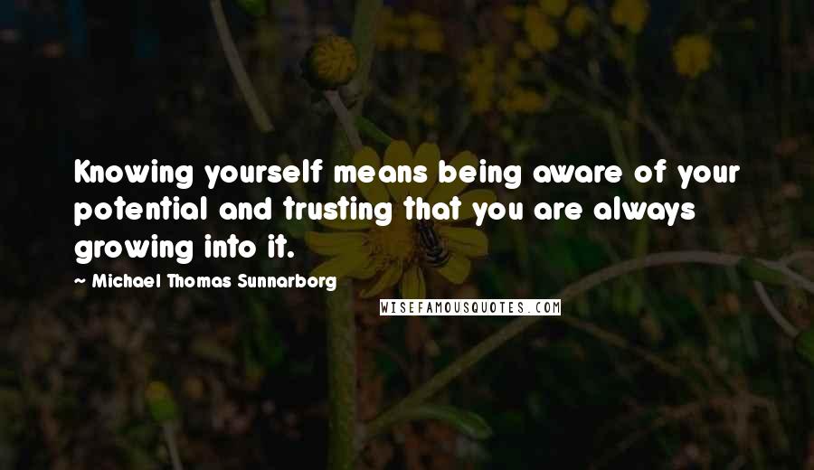 Michael Thomas Sunnarborg Quotes: Knowing yourself means being aware of your potential and trusting that you are always growing into it.