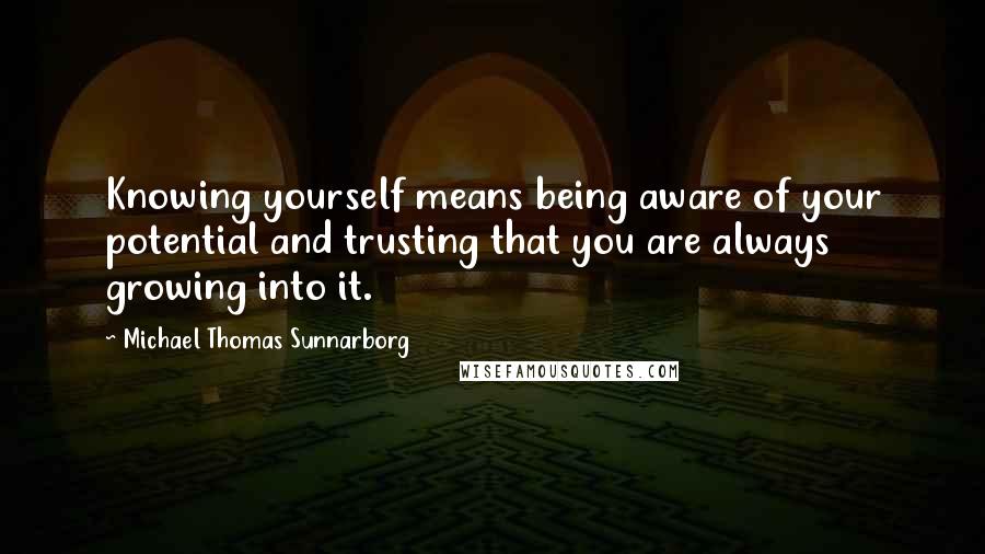 Michael Thomas Sunnarborg Quotes: Knowing yourself means being aware of your potential and trusting that you are always growing into it.