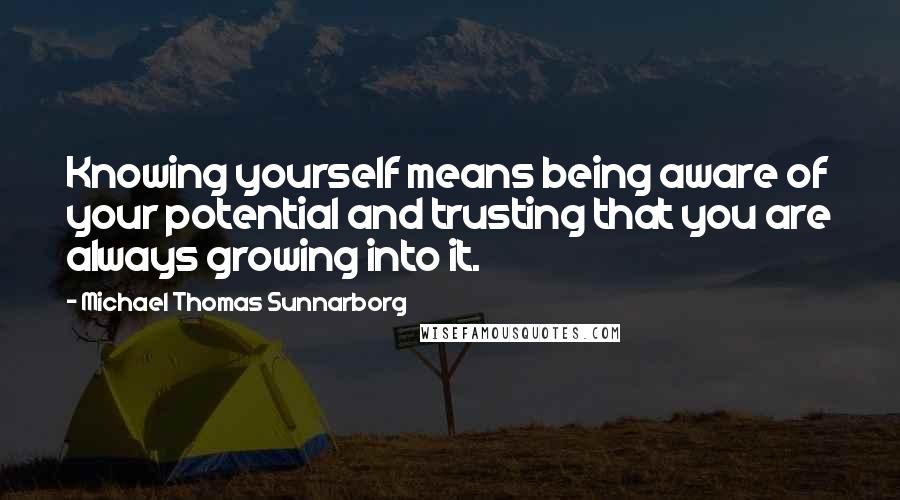 Michael Thomas Sunnarborg Quotes: Knowing yourself means being aware of your potential and trusting that you are always growing into it.