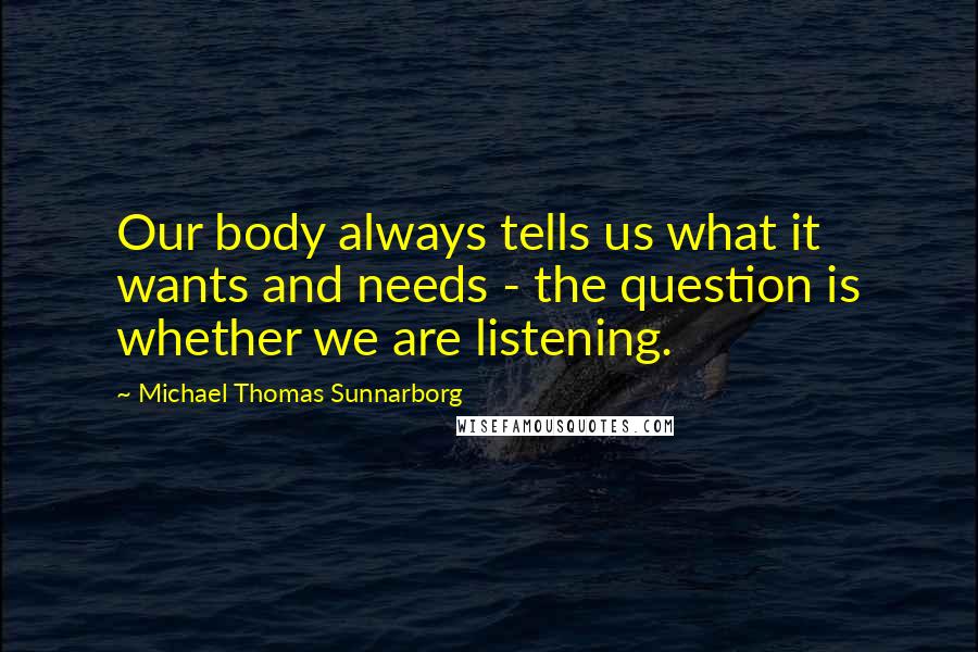 Michael Thomas Sunnarborg Quotes: Our body always tells us what it wants and needs - the question is whether we are listening.