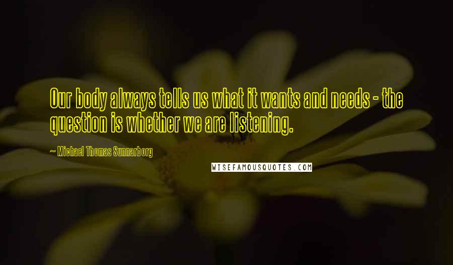 Michael Thomas Sunnarborg Quotes: Our body always tells us what it wants and needs - the question is whether we are listening.